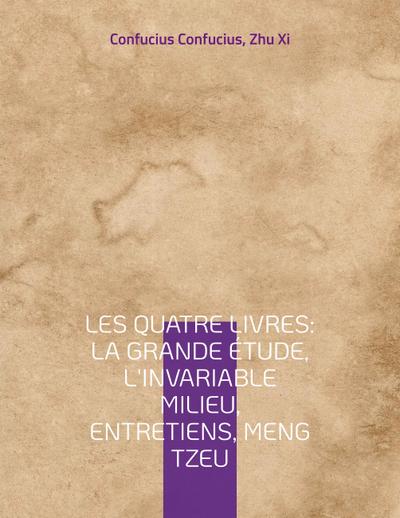 Les Quatre Livres : La Grande étude, L’Invariable milieu, Entretiens, Meng Tzeu