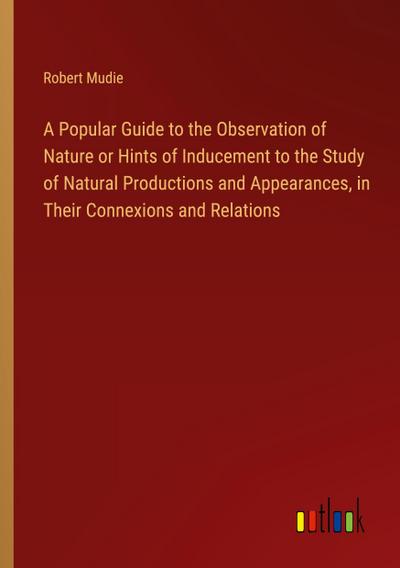 A Popular Guide to the Observation of Nature or Hints of Inducement to the Study of Natural Productions and Appearances, in Their Connexions and Relations