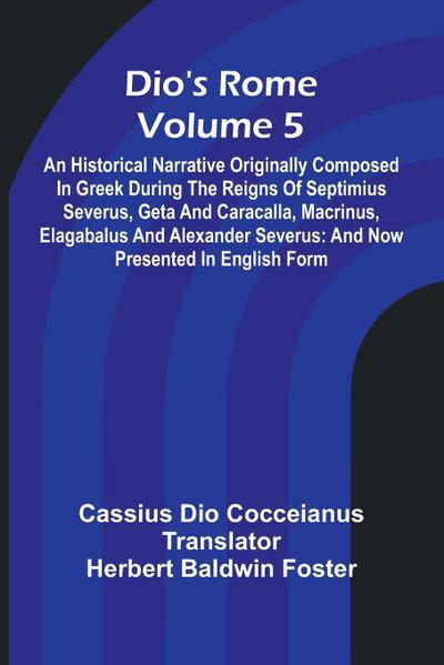 Dio’S Rome (Volume 5); An Historical Narrative Originally Composed In Greek During The Reigns Of Septimius Severus, Geta And Caracalla, Macrinus, Elagabalus And Alexander Severus
