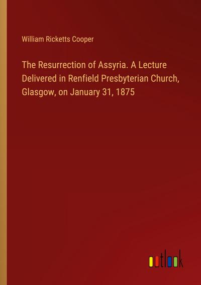 The Resurrection of Assyria. A Lecture Delivered in Renfield Presbyterian Church, Glasgow, on January 31, 1875