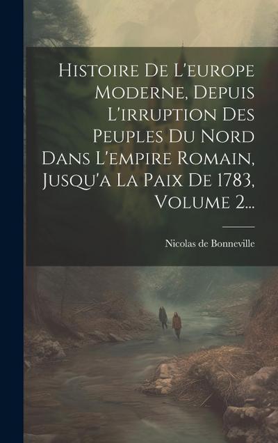 Histoire De L’europe Moderne, Depuis L’irruption Des Peuples Du Nord Dans L’empire Romain, Jusqu’a La Paix De 1783, Volume 2...