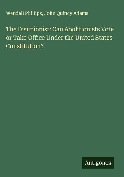 The Disunionist: Can Abolitionists Vote or Take Office Under the United States Constitution?