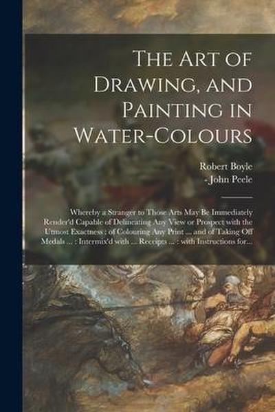 The Art of Drawing, and Painting in Water-colours: Whereby a Stranger to Those Arts May Be Immediately Render’d Capable of Delineating Any View or Pro