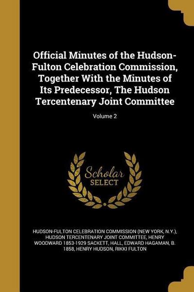 Official Minutes of the Hudson-Fulton Celebration Commission, Together With the Minutes of Its Predecessor, The Hudson Tercentenary Joint Committee; Volume 2
