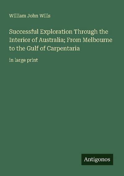 Successful Exploration Through the Interior of Australia; From Melbourne to the Gulf of Carpentaria