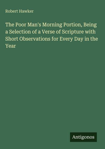 The Poor Man’s Morning Portion, Being a Selection of a Verse of Scripture with Short Observations for Every Day in the Year
