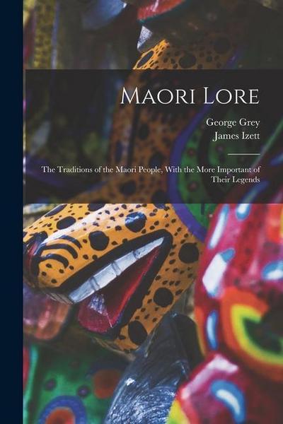 Maori Lore: The Traditions of the Maori People, With the More Important of Their Legends