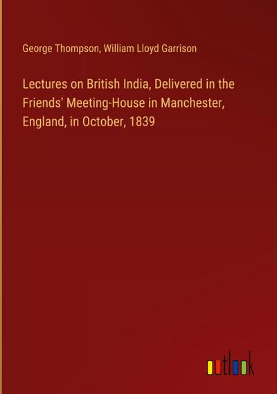 Lectures on British India, Delivered in the Friends’ Meeting-House in Manchester, England, in October, 1839