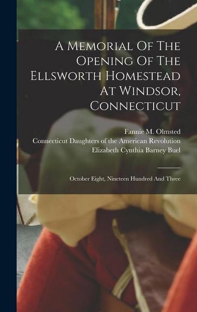 A Memorial Of The Opening Of The Ellsworth Homestead At Windsor, Connecticut: October Eight, Nineteen Hundred And Three
