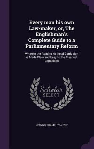 Every man his own Law-maker, or, The Englishman’s Complete Guide to a Parliamentary Reform