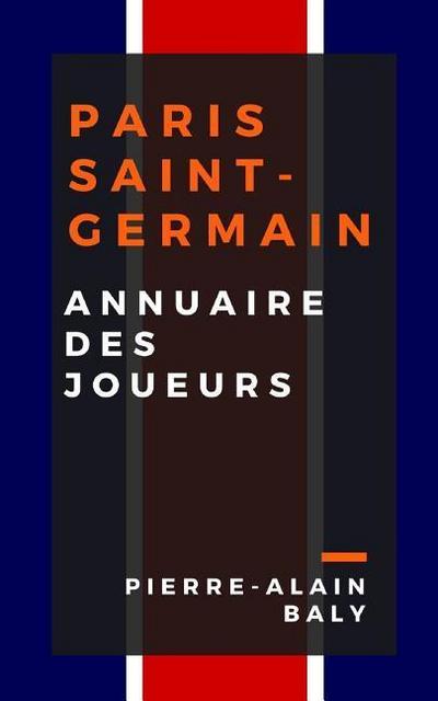 Paris Saint-Germain: Annuaire Des Joueurs: Tout l’Effectif Du Psg Depuis Sa Cr
