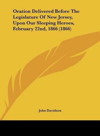 Oration Delivered Before The Legislature Of New Jersey, Upon Our Sleeping Heroes, February 22nd, 1866 (1866) - John Davidson