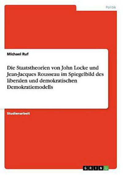 Die Staatstheorien von John Locke und Jean-Jacques Rousseau im Spiegelbild des liberalen und demokratischen Demokratiemodells