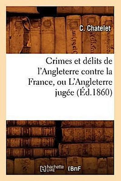 Crimes Et Délits de l’Angleterre Contre La France, Ou l’Angleterre Jugée (Éd.1860)