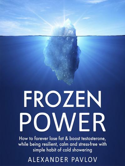 Frozen Power: How to forever lose fat & boost testosterone, while being resilient, calm and stress-free with simple habit of cold showering (Health Power, #1)