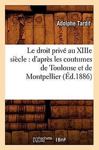 Le Droit Privé Au Xiiie Siècle: d’Après Les Coutumes de Toulouse Et de Montpellier (Éd.1886)