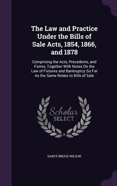 The Law and Practice Under the Bills of Sale Acts, 1854, 1866, and 1878: Comprising the Acts, Precedents, and Forms, Together With Notes On the Law of