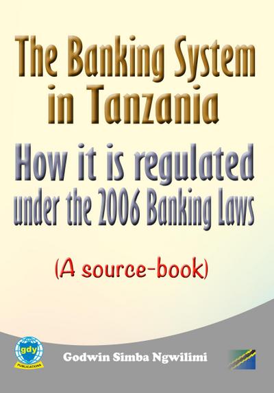 The Banking System in Tanzania: How it is Regulated under the 2006 Banking Laws (a Source Book)
