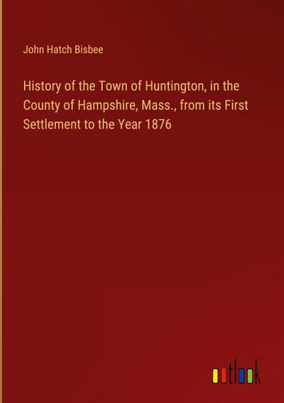 History of the Town of Huntington, in the County of Hampshire, Mass., from its First Settlement to the Year 1876