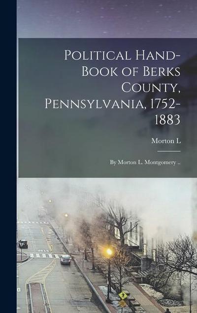 Political Hand-book of Berks County, Pennsylvania, 1752-1883: By Morton L. Montgomery ..