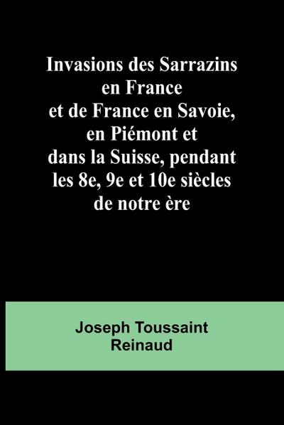 Invasions des Sarrazins en France; et de France en Savoie, en Piémont et dans la Suisse, pendant les 8e, 9e et 10e siècles de notre ère