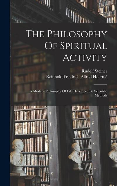 The Philosophy Of Spiritual Activity: A Modern Philosophy Of Life Developed By Scientific Methods
