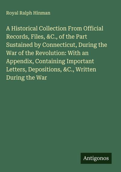 A Historical Collection From Official Records, Files, &C., of the Part Sustained by Connecticut, During the War of the Revolution: With an Appendix, Containing Important Letters, Depositions, &C., Written During the War