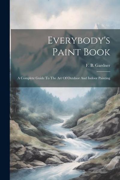 Everybody’s Paint Book: A Complete Guide To The Art Of Outdoor And Indoor Painting