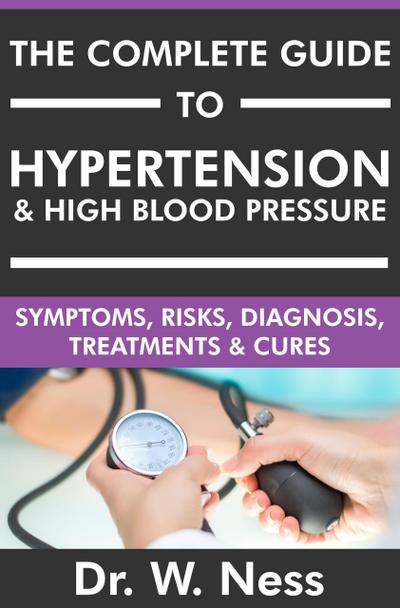 The Complete Guide to Hypertension & High Blood Pressure: Symptoms, Risks, Diagnosis, Treatments & Cures