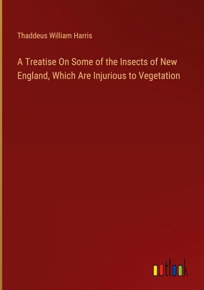 A Treatise On Some of the Insects of New England, Which Are Injurious to Vegetation