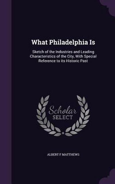 What Philadelphia Is: Sketch of the Industries and Leading Characteristics of the City, With Special Reference to its Historic Past
