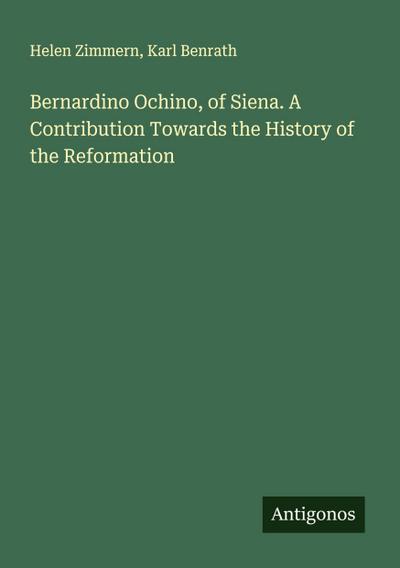 Bernardino Ochino, of Siena. A Contribution Towards the History of the Reformation