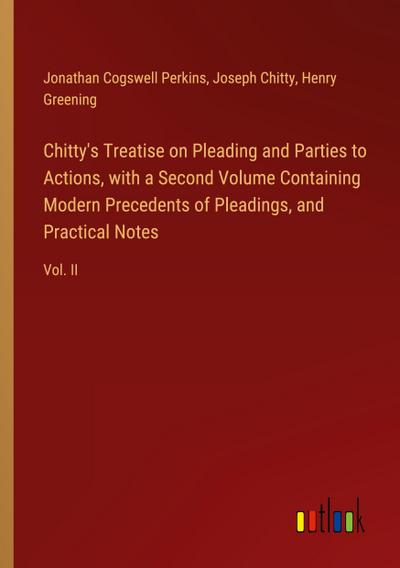 Chitty’s Treatise on Pleading and Parties to Actions, with a Second Volume Containing Modern Precedents of Pleadings, and Practical Notes
