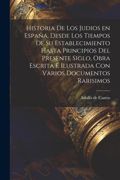 Historia de los judios en España, desde los tiempos de su establecimiento hasta principios del presente siglo, obra escrita e ilustrada con varios doc