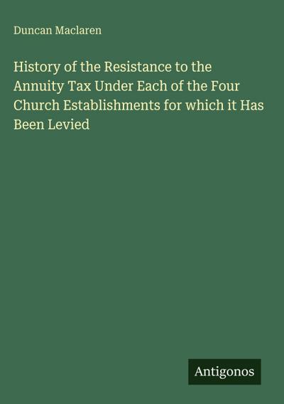 History of the Resistance to the Annuity Tax Under Each of the Four Church Establishments for which it Has Been Levied