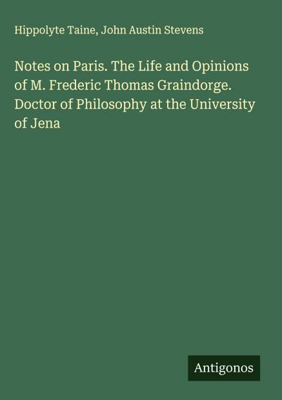 Notes on Paris. The Life and Opinions of M. Frederic Thomas Graindorge. Doctor of Philosophy at the University of Jena