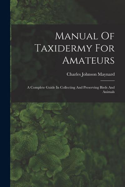 Manual Of Taxidermy For Amateurs: A Complete Guide In Collecting And Preserving Birds And Animals