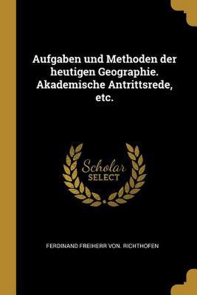 Aufgaben Und Methoden Der Heutigen Geographie. Akademische Antrittsrede, Etc.
