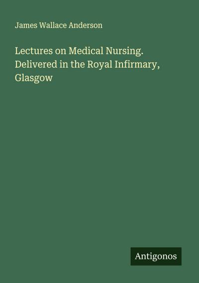 Lectures on Medical Nursing. Delivered in the Royal Infirmary, Glasgow
