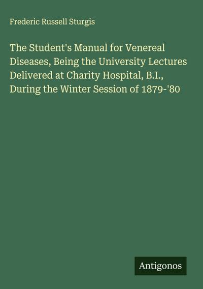 The Student’s Manual for Venereal Diseases, Being the University Lectures Delivered at Charity Hospital, B.I., During the Winter Session of 1879-’80