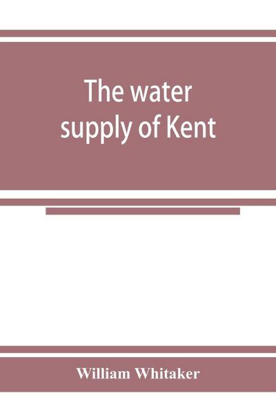 The water supply of Kent. With records of sinkings and borings