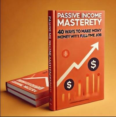 Passive Income Mastery: 40 Ways to Make Money Without a Full-Time Job