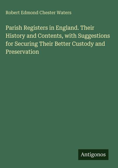 Parish Registers in England. Their History and Contents, with Suggestions for Securing Their Better Custody and Preservation