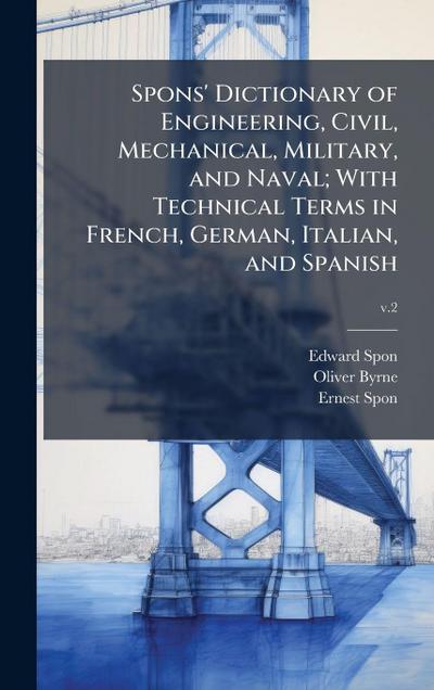 Spons’ Dictionary of Engineering, Civil, Mechanical, Military, and Naval; With Technical Terms in French, German, Italian, and Spanish