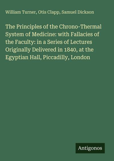 The Principles of the Chrono-Thermal System of Medicine: with Fallacies of the Faculty: in a Series of Lectures Originally Delivered in 1840, at the Egyptian Hall, Piccadilly, London