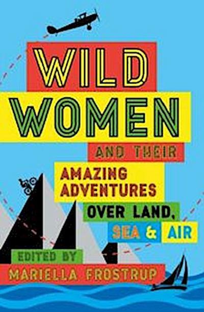 Frostrup, M: Wild Women: and Their Amazing Adventures Over Land, Sea and Air