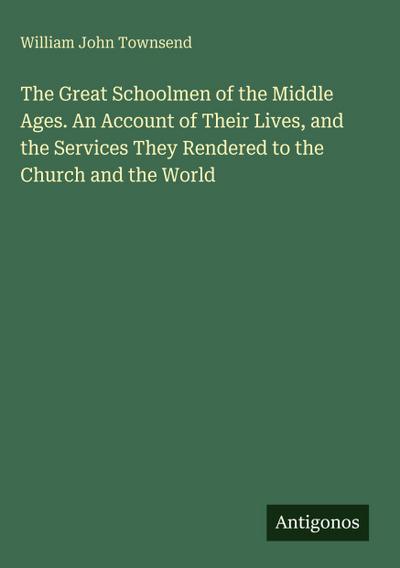The Great Schoolmen of the Middle Ages. An Account of Their Lives, and the Services They Rendered to the Church and the World