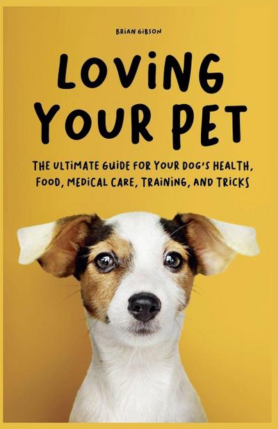 Loving Your Pet  The Ultimate Guide for Your Dog’s Health, Food, Medical Care, Training, and Tricks