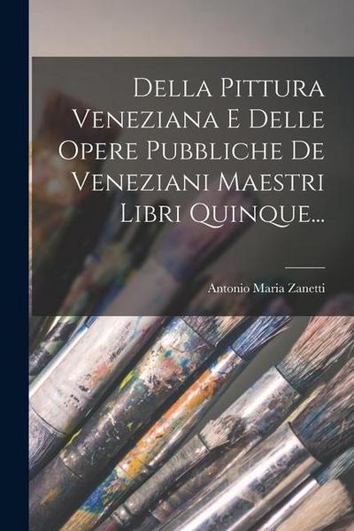 Della Pittura Veneziana E Delle Opere Pubbliche De Veneziani Maestri Libri Quinque...