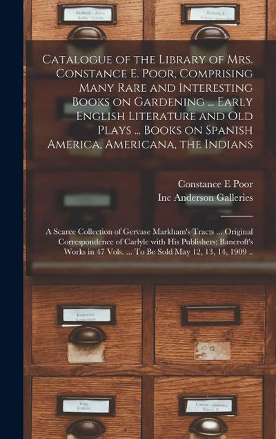 Catalogue of the Library of Mrs. Constance E. Poor, Comprising Many Rare and Interesting Books on Gardening ... Early English Literature and Old Plays ... Books on Spanish America, Americana, the Indians; a Scarce Collection of Gervase Markham’s Tracts...